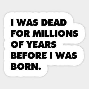 I was dead for millions of years before I was born. Sticker